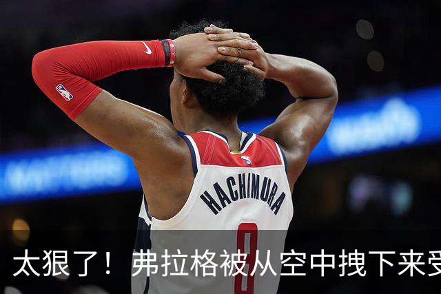 太狠了！弗拉格被从空中拽下来受伤离场！这是要杀了他啊！