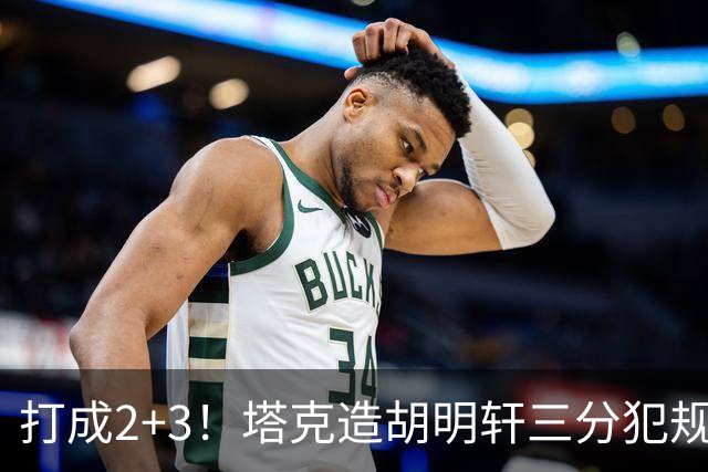 打成2+3！塔克造胡明轩三分犯规3罚2中 冲到前板后进压哨打板三分